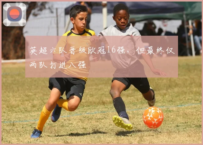 英超六队晋级欧冠16强，但最终仅两队打进八强